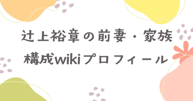 現在　辻上裕章　前妻　家族構成　wiki　プロフィール