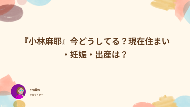 小林麻耶　今　どうしてる　現在　住まい　妊娠　出産